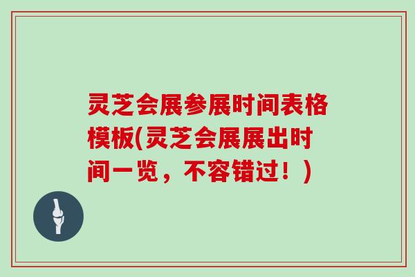灵芝会展参展时间表格模板(灵芝会展展出时间一览,不容错过!) 灵芝会展参展时间表格模板(灵芝会展展出时间一览,不容错过!)