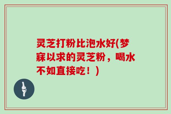 灵芝打粉比泡水好(梦寐以求的灵芝粉,喝水不如直接吃!) 灵芝打粉比泡水好(梦寐以求的灵芝粉,喝水不如直接吃!)