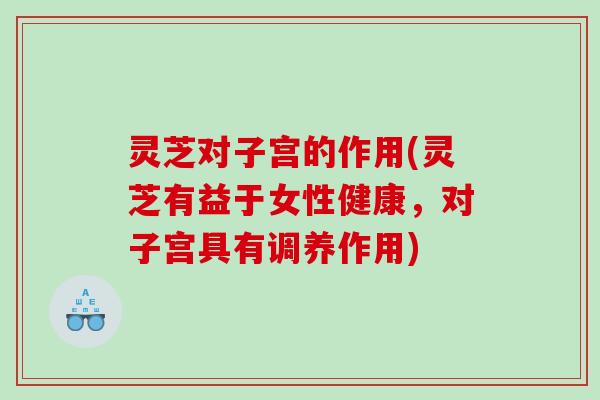 灵芝对子宫的作用(灵芝有益于女性健康，对子宫具有调养作用)