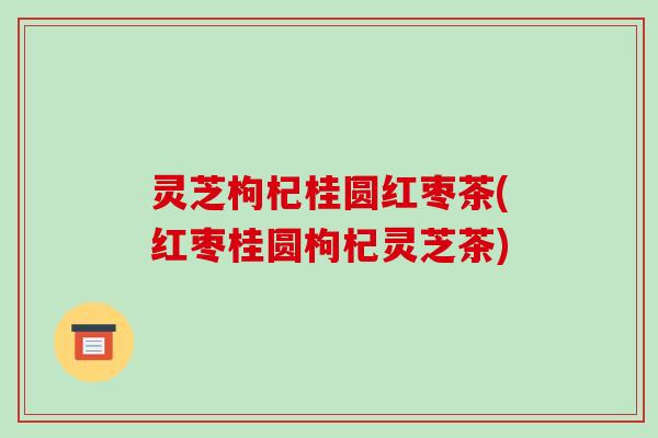 灵芝枸杞桂圆红枣茶(红枣桂圆枸杞灵芝茶) 灵芝枸杞桂圆红枣茶(红枣桂圆枸杞灵芝茶)