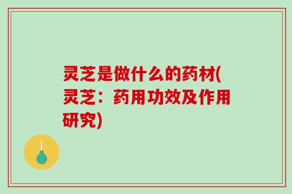 灵芝是做什么的药材(灵芝:药用功效及作用研究) 灵芝是做什么的药材(灵芝:药用功效及作用研究)