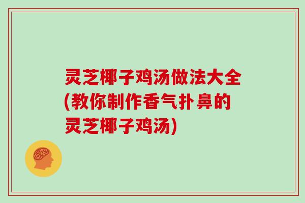 灵芝椰子鸡汤做法大全(教你制作香气扑鼻的灵芝椰子鸡汤) 灵芝椰子鸡汤做法大全(教你制作香气扑鼻的灵芝椰子鸡汤)