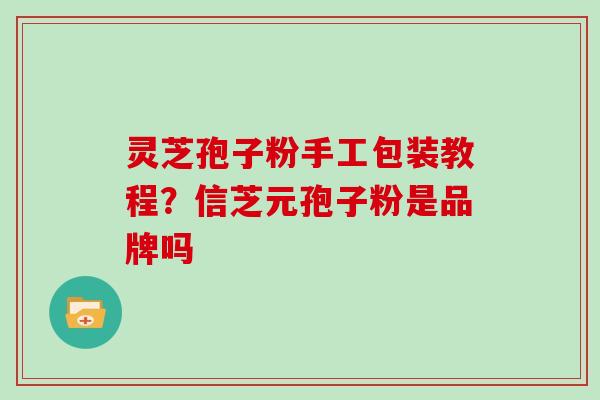 灵芝孢子粉手工包装教程？信芝元孢子粉是品牌吗