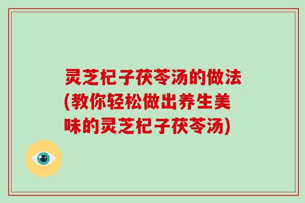 灵芝杞子茯苓汤的做法(教你轻松做出养生美味的灵芝杞子茯苓汤)