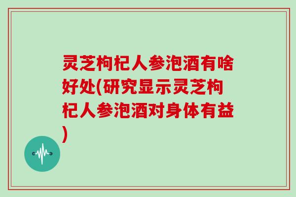 灵芝枸杞人参泡酒有啥好处(研究显示灵芝枸杞人参泡酒对身体有益) 灵芝枸杞人参泡酒有啥好处(研究显示灵芝枸杞人参泡酒对身体有益)