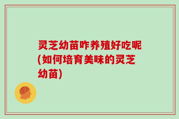 灵芝幼苗咋养殖好吃呢(如何培育美味的灵芝幼苗) 灵芝幼苗咋养殖好吃呢(如何培育美味的灵芝幼苗)