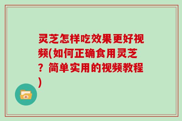 灵芝怎样吃效果更好视频(如何正确食用灵芝?简单实用的视频教程) 灵芝怎样吃效果更好视频(如何正确食用灵芝?简单实用的视频教程)