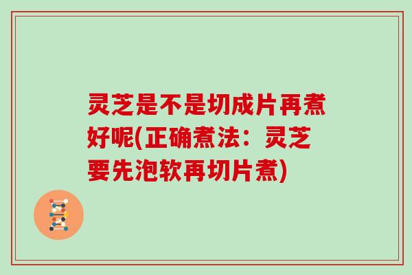灵芝是不是切成片再煮好呢(正确煮法:灵芝要先泡软再切片煮) 灵芝是不是切成片再煮好呢(正确煮法:灵芝要先泡软再切片煮)