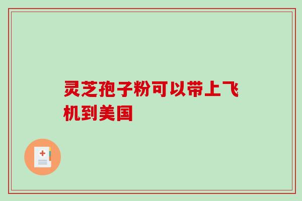 灵芝孢子粉可以带上飞机到美国 灵芝孢子粉可以带上飞机到美国