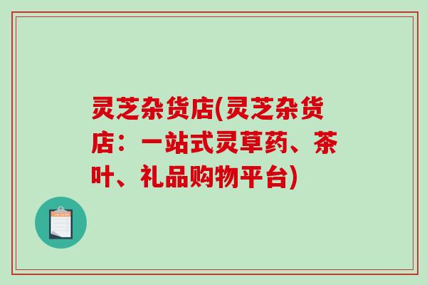 灵芝杂货店(灵芝杂货店：一站式灵草药、茶叶、礼品购物平台)