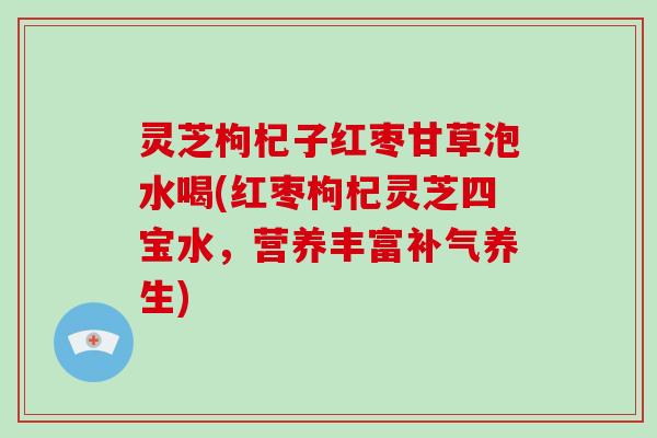 灵芝枸杞子红枣甘草泡水喝(红枣枸杞灵芝四宝水,营养丰富养生) 灵芝枸杞子红枣甘草泡水喝(红枣枸杞灵芝四宝水,营养丰富养生)