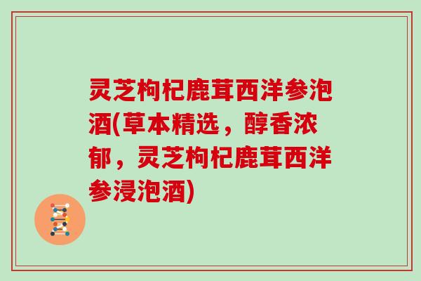 灵芝枸杞鹿茸西洋参泡酒(草本精选,醇香浓郁,灵芝枸杞鹿茸西洋参浸泡酒) 灵芝枸杞鹿茸西洋参泡酒(草本精选,醇香浓郁,灵芝枸杞鹿茸西洋参浸泡酒)