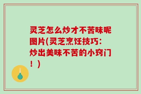 灵芝怎么炒才不苦味呢图片(灵芝烹饪技巧:炒出美味不苦的小窍门!) 灵芝怎么炒才不苦味呢图片(灵芝烹饪技巧:炒出美味不苦的小窍门!)