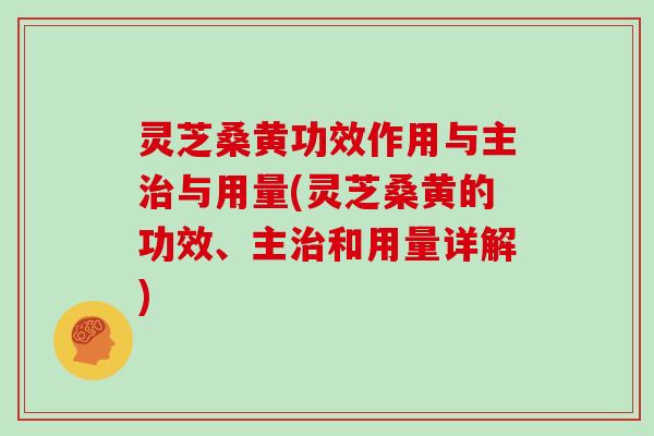 灵芝桑黄功效作用与主与用量(灵芝桑黄的功效、主和用量详解) 灵芝桑黄功效作用与主与用量(灵芝桑黄的功效、主和用量详解)