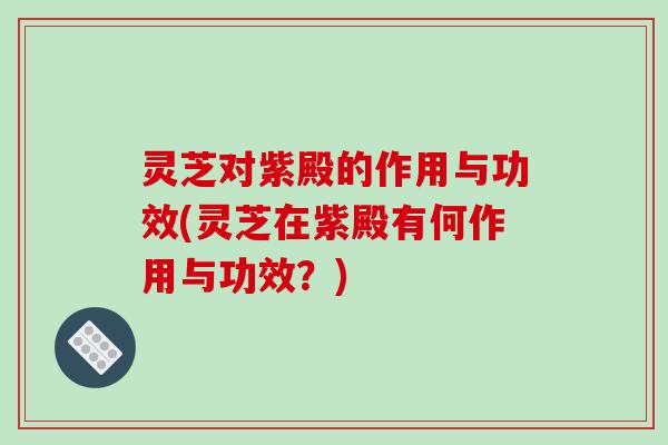 灵芝对紫殿的作用与功效(灵芝在紫殿有何作用与功效?) 灵芝对紫殿的作用与功效(灵芝在紫殿有何作用与功效?)