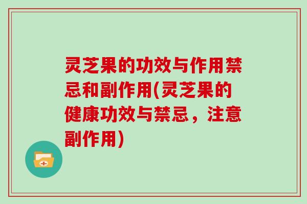 灵芝果的功效与作用禁忌和副作用(灵芝果的健康功效与禁忌,注意副作用) 灵芝果的功效与作用禁忌和副作用(灵芝果的健康功效与禁忌,注意副作用)