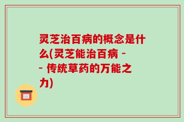 灵芝百的概念是什么(灵芝能百 -- 传统草药的万能之力) 灵芝百的概念是什么(灵芝能百 -- 传统草药的万能之力)