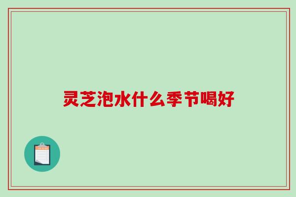 灵芝泡水什么季节喝好
