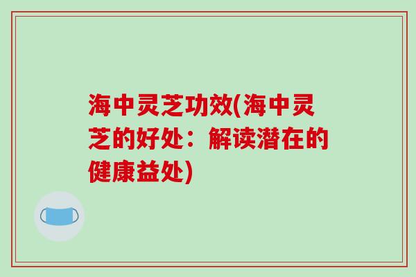 海中灵芝功效(海中灵芝的好处:解读潜在的健康益处) 海中灵芝功效(海中灵芝的好处:解读潜在的健康益处)