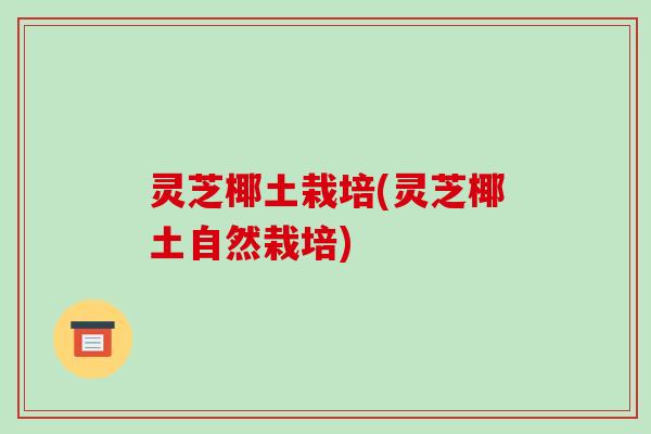 灵芝椰土栽培(灵芝椰土自然栽培) 灵芝椰土栽培(灵芝椰土自然栽培)