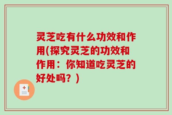 灵芝吃有什么功效和作用(探究灵芝的功效和作用：你知道吃灵芝的好处吗？)