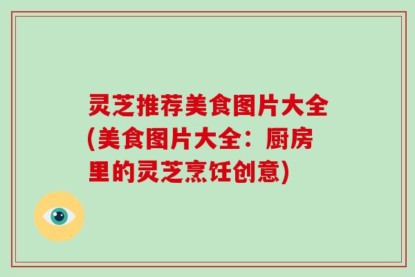 灵芝推荐美食图片大全(美食图片大全:厨房里的灵芝烹饪创意) 灵芝推荐美食图片大全(美食图片大全:厨房里的灵芝烹饪创意)