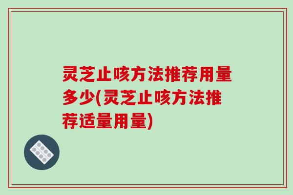 灵芝止咳方法推荐用量多少(灵芝止咳方法推荐适量用量) 灵芝止咳方法推荐用量多少(灵芝止咳方法推荐适量用量)