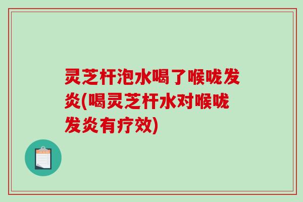 灵芝杆泡水喝了喉咙发炎(喝灵芝杆水对喉咙发炎有疗效) 灵芝杆泡水喝了喉咙发炎(喝灵芝杆水对喉咙发炎有疗效)