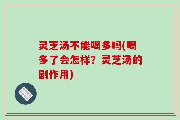 灵芝汤不能喝多吗(喝多了会怎样?灵芝汤的副作用) 灵芝汤不能喝多吗(喝多了会怎样?灵芝汤的副作用)