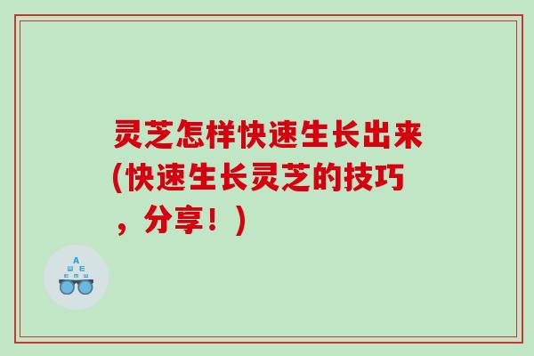 灵芝怎样快速生长出来(快速生长灵芝的技巧，分享！)