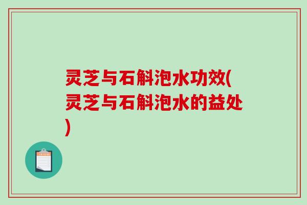 灵芝与石斛泡水功效(灵芝与石斛泡水的益处) 灵芝与石斛泡水功效(灵芝与石斛泡水的益处)