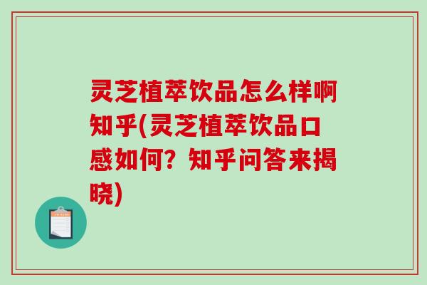 灵芝植萃饮品怎么样啊知乎(灵芝植萃饮品口感如何?知乎问答来揭晓) 灵芝植萃饮品怎么样啊知乎(灵芝植萃饮品口感如何?知乎问答来揭晓)