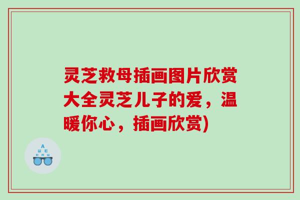 灵芝救母插画图片欣赏大全灵芝儿子的爱，温暖你心，插画欣赏)