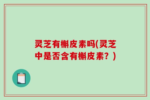 灵芝有槲皮素吗(灵芝中是否含有槲皮素?) 灵芝有槲皮素吗(灵芝中是否含有槲皮素?)