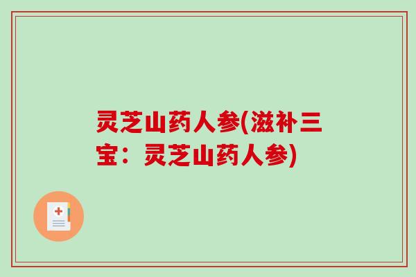 灵芝山药人参(滋补三宝:灵芝山药人参) 灵芝山药人参(滋补三宝:灵芝山药人参)