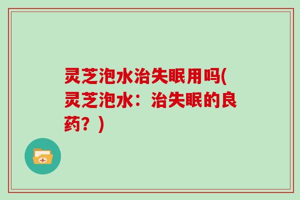 灵芝泡水用吗(灵芝泡水：的良药？)