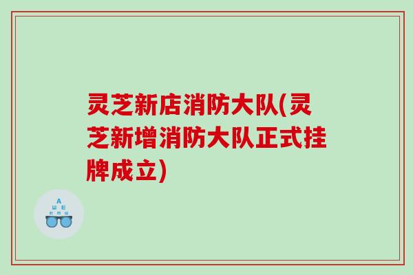 灵芝新店消防大队(灵芝新增消防大队正式挂牌成立) 灵芝新店消防大队(灵芝新增消防大队正式挂牌成立)
