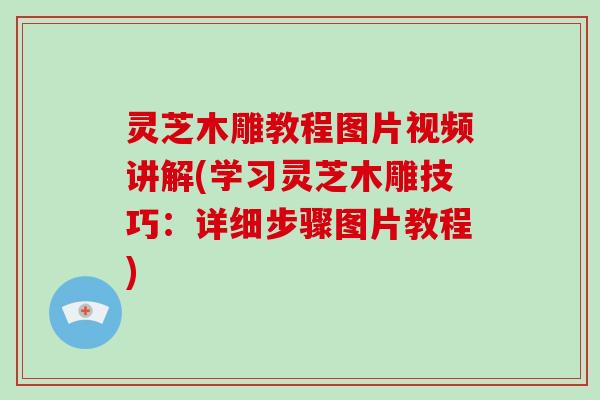 灵芝木雕教程图片视频讲解(学习灵芝木雕技巧:详细步骤图片教程) 灵芝木雕教程图片视频讲解(学习灵芝木雕技巧:详细步骤图片教程)