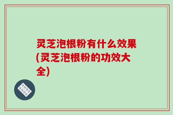 灵芝泡根粉有什么效果(灵芝泡根粉的功效大全) 灵芝泡根粉有什么效果(灵芝泡根粉的功效大全)