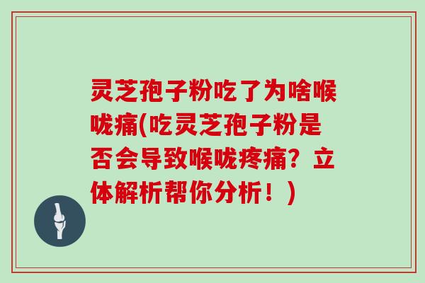 灵芝孢子粉吃了为啥喉咙痛(吃灵芝孢子粉是否会导致喉咙?立体解析帮你分析!) 灵芝孢子粉吃了为啥喉咙痛(吃灵芝孢子粉是否会导致喉咙?立体解析帮你分析!)