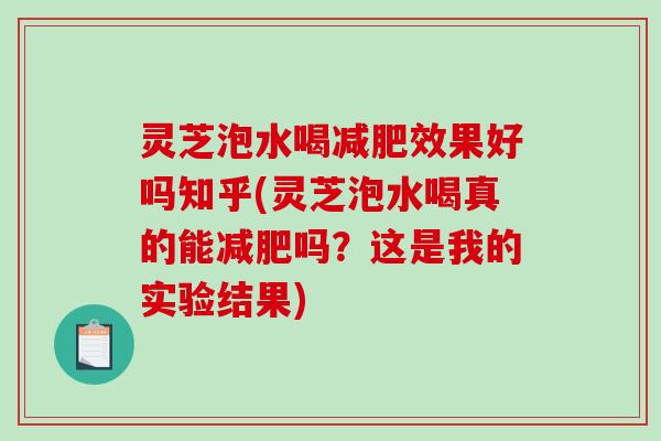 灵芝泡水喝效果好吗知乎(灵芝泡水喝真的能吗?这是我的实验结果) 灵芝泡水喝效果好吗知乎(灵芝泡水喝真的能吗?这是我的实验结果)