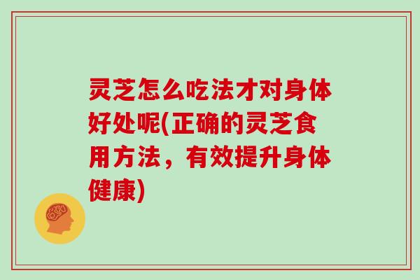 灵芝怎么吃法才对身体好处呢(正确的灵芝食用方法,有效提升身体健康) 灵芝怎么吃法才对身体好处呢(正确的灵芝食用方法,有效提升身体健康)