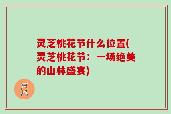 灵芝桃花节什么位置(灵芝桃花节:一场绝美的山林盛宴) 灵芝桃花节什么位置(灵芝桃花节:一场绝美的山林盛宴)