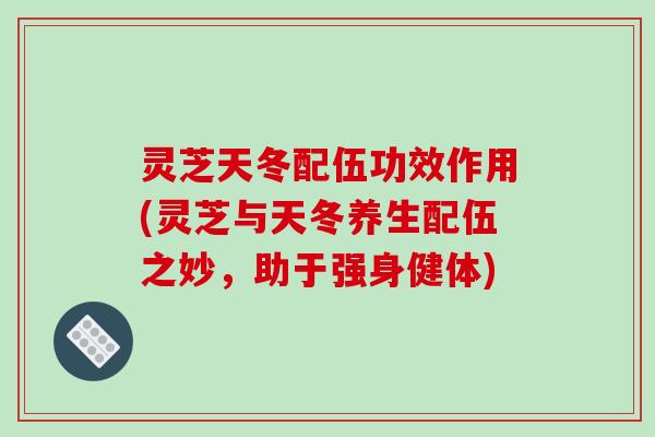 灵芝天冬配伍功效作用(灵芝与天冬养生配伍之妙,助于强身健体) 灵芝天冬配伍功效作用(灵芝与天冬养生配伍之妙,助于强身健体)