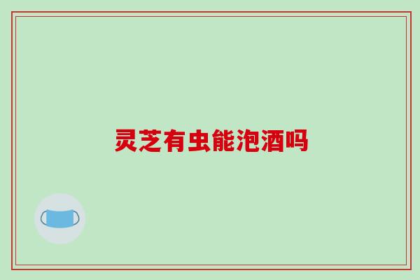 灵芝有虫能泡酒吗 灵芝有虫能泡酒吗