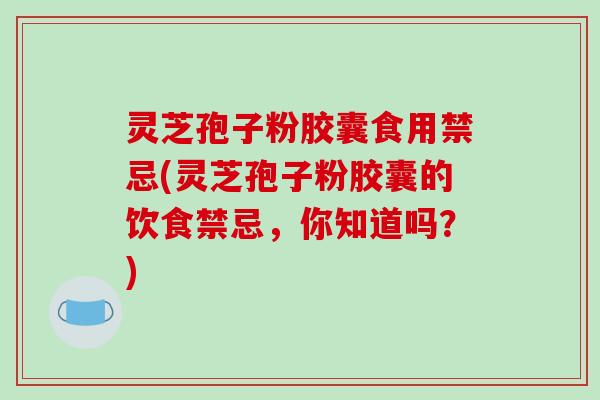 灵芝孢子粉胶囊食用禁忌(灵芝孢子粉胶囊的饮食禁忌，你知道吗？)