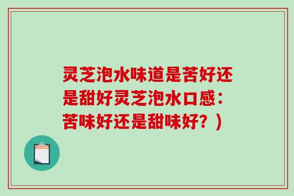 灵芝泡水味道是苦好还是甜好灵芝泡水口感：苦味好还是甜味好？)