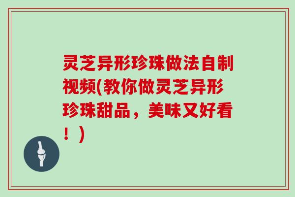 灵芝异形珍珠做法自制视频(教你做灵芝异形珍珠甜品,美味又好看!) 灵芝异形珍珠做法自制视频(教你做灵芝异形珍珠甜品,美味又好看!)