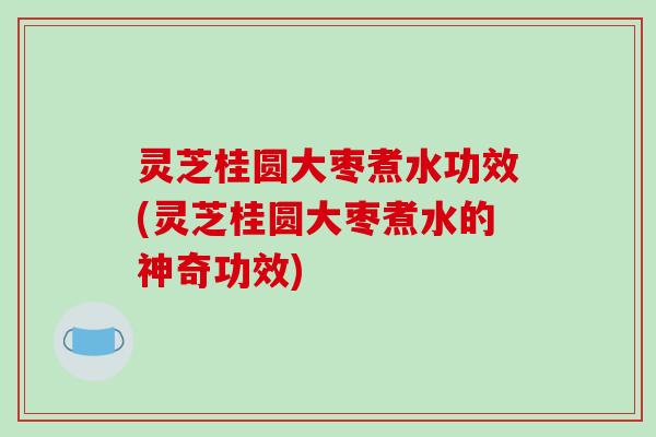 灵芝桂圆大枣煮水功效(灵芝桂圆大枣煮水的神奇功效) 灵芝桂圆大枣煮水功效(灵芝桂圆大枣煮水的神奇功效)
