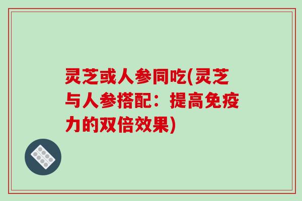 灵芝或人参同吃(灵芝与人参搭配：提高免疫力的双倍效果)